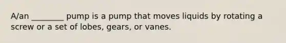 A/an ________ pump is a pump that moves liquids by rotating a screw or a set of lobes, gears, or vanes.