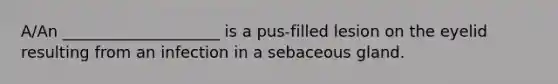 A/An ____________________ is a pus-filled lesion on the eyelid resulting from an infection in a sebaceous gland.