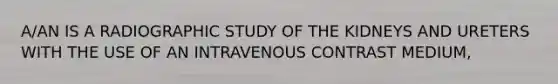 A/AN IS A RADIOGRAPHIC STUDY OF THE KIDNEYS AND URETERS WITH THE USE OF AN INTRAVENOUS CONTRAST MEDIUM,