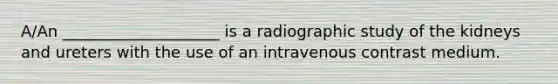 A/An ____________________ is a radiographic study of the kidneys and ureters with the use of an intravenous contrast medium.​