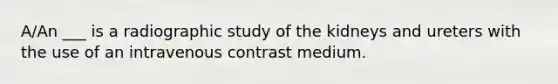 A/An ___ is a radiographic study of the kidneys and ureters with the use of an intravenous contrast medium.