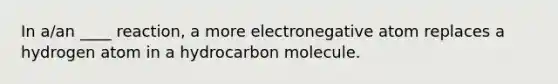 In a/an ____ reaction, a more electronegative atom replaces a hydrogen atom in a hydrocarbon molecule.