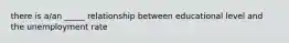 there is a/an _____ relationship between educational level and the unemployment rate