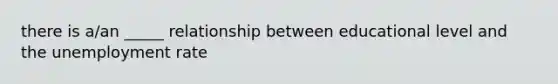 there is a/an _____ relationship between educational level and the unemployment rate