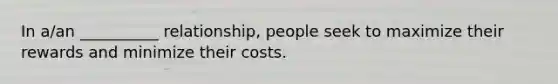 In a/an __________ relationship, people seek to maximize their rewards and minimize their costs.