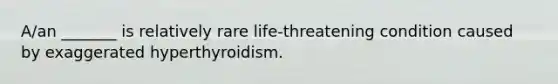 A/an _______ is relatively rare life-threatening condition caused by exaggerated hyperthyroidism.