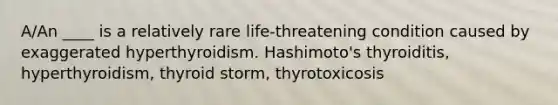 A/An ____ is a relatively rare life-threatening condition caused by exaggerated hyperthyroidism. Hashimoto's thyroiditis, hyperthyroidism, thyroid storm, thyrotoxicosis