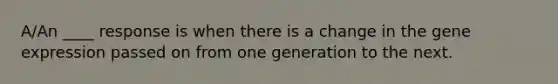 A/An ____ response is when there is a change in the gene expression passed on from one generation to the next.