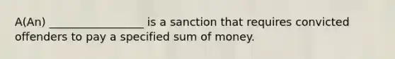 A(An) _________________ is a sanction that requires convicted offenders to pay a specified sum of money.