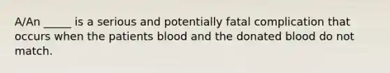 A/An _____ is a serious and potentially fatal complication that occurs when the patients blood and the donated blood do not match.