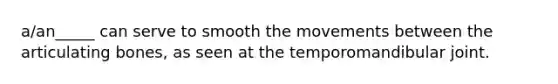 a/an_____ can serve to smooth the movements between the articulating bones, as seen at the temporomandibular joint.