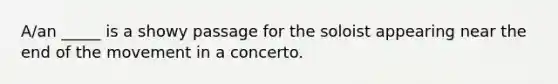 A/an _____ is a showy passage for the soloist appearing near the end of the movement in a concerto.