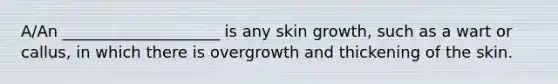 A/An ____________________ is any skin growth, such as a wart or callus, in which there is overgrowth and thickening of the skin.​