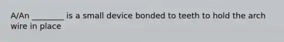 A/An ________ is a small device bonded to teeth to hold the arch wire in place