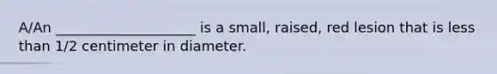 A/An ____________________ is a small, raised, red lesion that is less than 1/2 centimeter in diameter.​