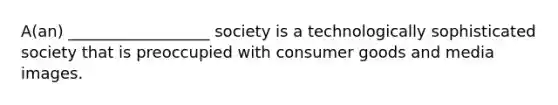 A(an) __________________ society is a technologically sophisticated society that is preoccupied with consumer goods and media images.