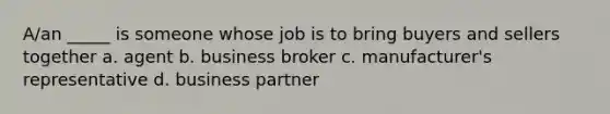 A/an _____ is someone whose job is to bring buyers and sellers together a. agent b. business broker c. manufacturer's representative d. business partner