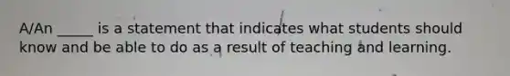 A/An _____ is a statement that indicates what students should know and be able to do as a result of teaching and learning.