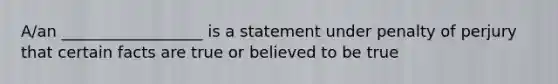 A/an __________________ is a statement under penalty of perjury that certain facts are true or believed to be true