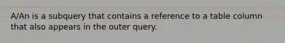 A/An is a subquery that contains a reference to a table column that also appears in the outer query.