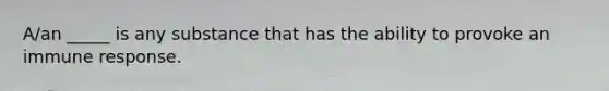 A/an _____ is any substance that has the ability to provoke an immune response.