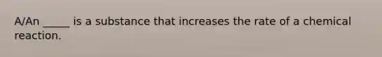 A/An _____ is a substance that increases the rate of a chemical reaction.