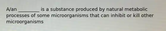 A/an _________ is a substance produced by natural metabolic processes of some microorganisms that can inhibit or kill other microorganisms