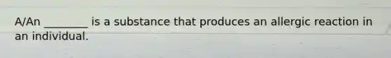 A/An ________ is a substance that produces an allergic reaction in an individual.