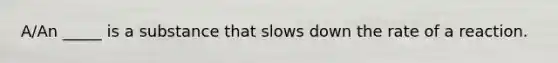 A/An _____ is a substance that slows down the rate of a reaction.