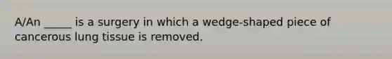 A/An _____ is a surgery in which a wedge-shaped piece of cancerous lung tissue is removed.​