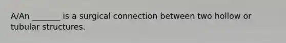 A/An _______ is a surgical connection between two hollow or tubular structures.