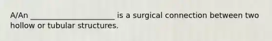 A/An ______________________ is a surgical connection between two hollow or tubular structures.