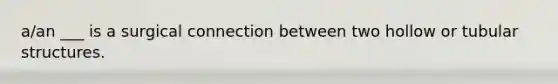 a/an ___ is a surgical connection between two hollow or tubular structures.