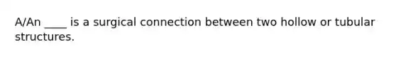 A/An ____ is a surgical connection between two hollow or tubular structures.