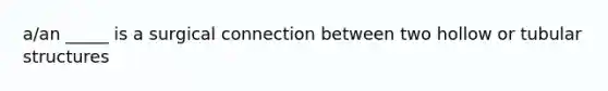 a/an _____ is a surgical connection between two hollow or tubular structures