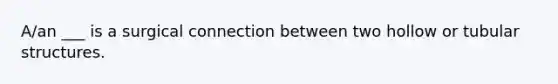 A/an ___ is a surgical connection between two hollow or tubular structures.