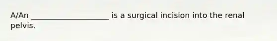 A/An ____________________ is a surgical incision into the renal pelvis.​