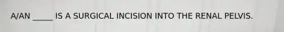 A/AN _____ IS A SURGICAL INCISION INTO THE RENAL PELVIS.