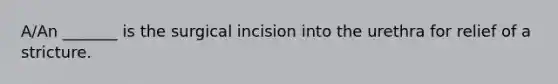 A/An _______ is the surgical incision into the urethra for relief of a stricture.