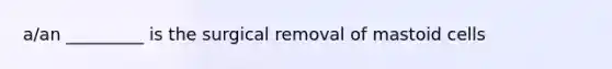 a/an _________ is the surgical removal of mastoid cells