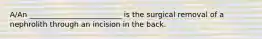 A/An _________________________ is the surgical removal of a nephrolith through an incision in the back.​