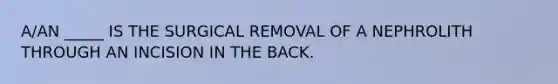 A/AN _____ IS THE SURGICAL REMOVAL OF A NEPHROLITH THROUGH AN INCISION IN THE BACK.