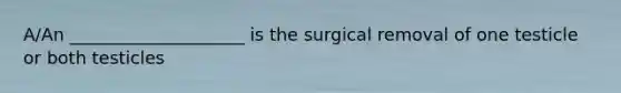 A/An ____________________ is the surgical removal of one testicle or both testicles