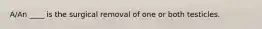 A/An ____ is the surgical removal of one or both testicles.