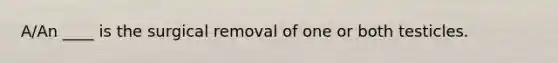 A/An ____ is the surgical removal of one or both testicles.