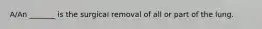 A/An _______ is the surgical removal of all or part of the lung.