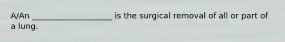 A/An ____________________ is the surgical removal of all or part of a lung.​