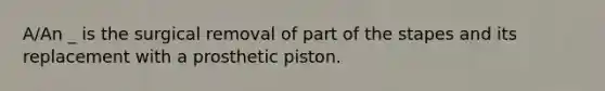 A/An _ is the surgical removal of part of the stapes and its replacement with a prosthetic piston.