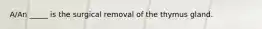 A/An _____ is the surgical removal of the thymus gland.