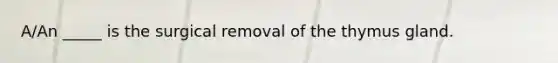 A/An _____ is the surgical removal of the thymus gland.